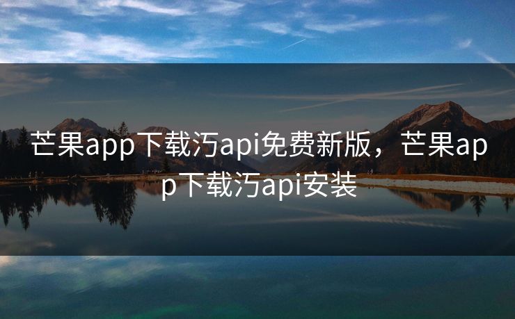 芒果app下载汅api免费新版，芒果app下载汅api安装