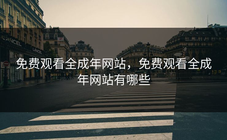 免费观看全成年网站，免费观看全成年网站有哪些