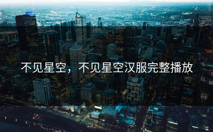 不见星空，不见星空汉服完整播放