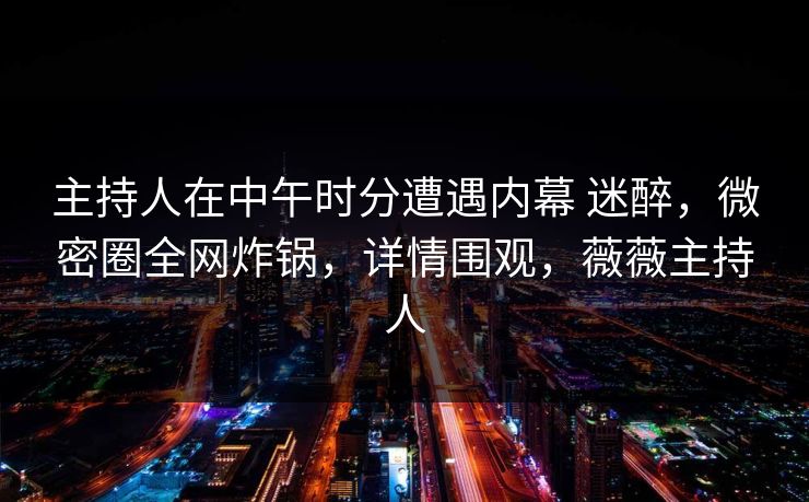 主持人在中午时分遭遇内幕 迷醉,微密圈全网炸锅,详情围观,薇薇主持人