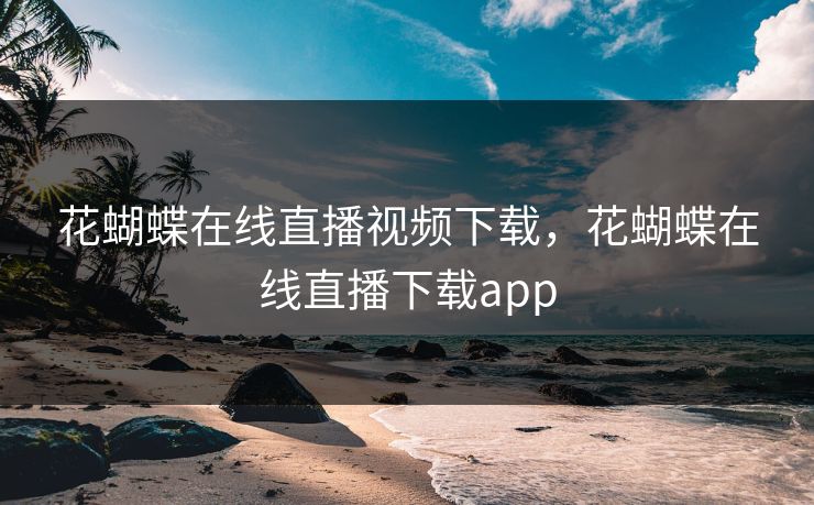 花蝴蝶在线直播视频下载,花蝴蝶在线直播下载app