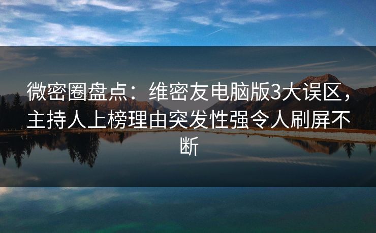 微密圈盘点:维密友电脑版3大误区,主持人上榜理由突发性强令人刷屏不断