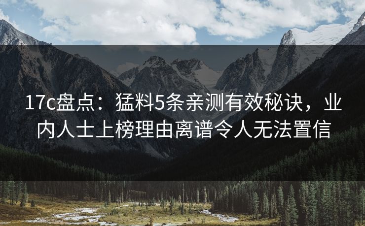 17c盘点：猛料5条亲测有效秘诀，业内人士上榜理由离谱令人无法置信
