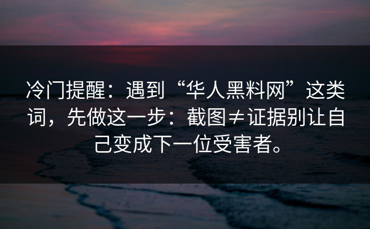 冷门提醒：遇到“华人黑料网”这类词，先做这一步：截图≠证据别让自己变成下一位受害者。