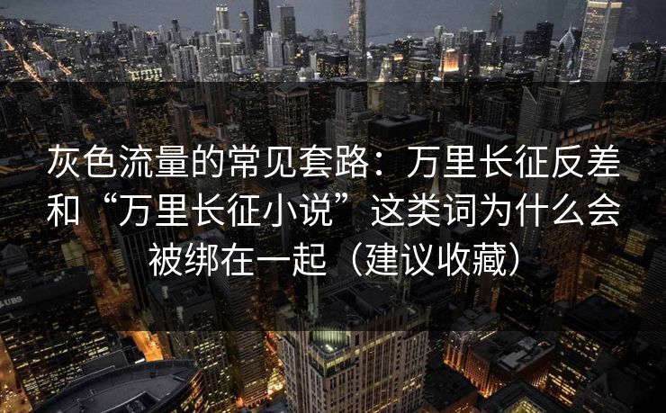 灰色流量的常见套路：万里长征反差和“万里长征小说”这类词为什么会被绑在一起（建议收藏）  第1张