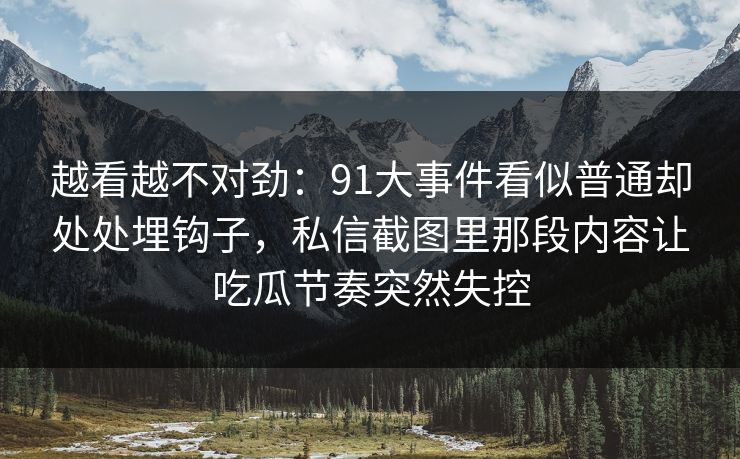 越看越不对劲:91大事件看似普通却处处埋钩子,私信截图里那段内容让吃瓜节奏突然失控 越看越不对劲:91大事件看似普通却处处埋钩子,私信截图里那段内容让吃瓜节奏突然失控