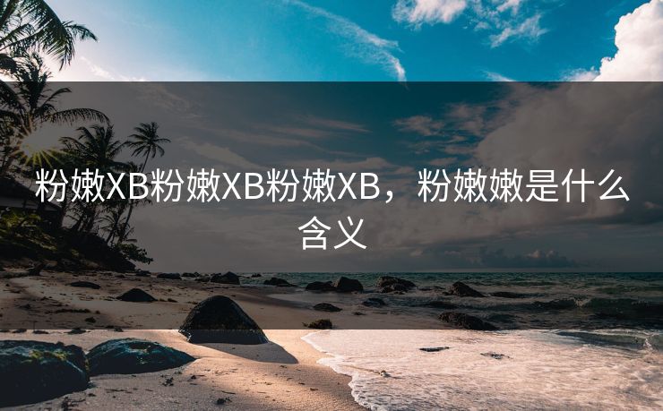 粉嫩XB粉嫩XB粉嫩XB，粉嫩嫩是什么含义