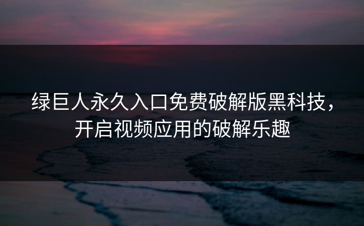 绿巨人永久入口免费破解版黑科技，开启视频应用的破解乐趣