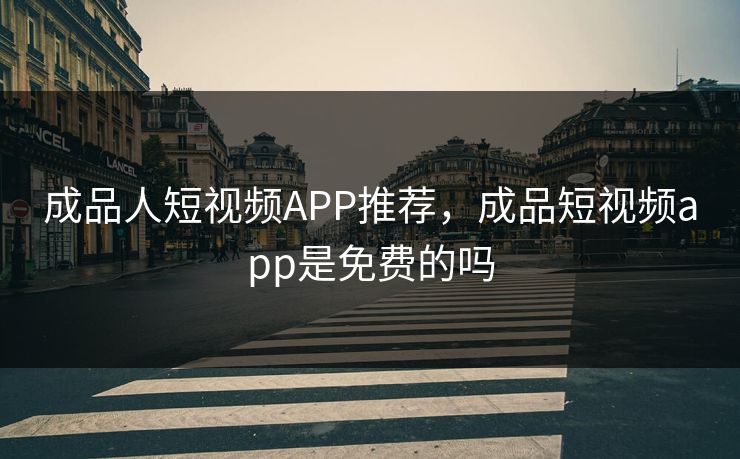 成品人短视频APP推荐，成品短视频app是免费的吗