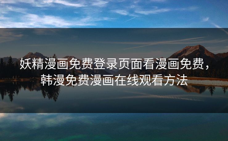 妖精漫画免费登录页面看漫画免费，韩漫免费漫画在线观看方法