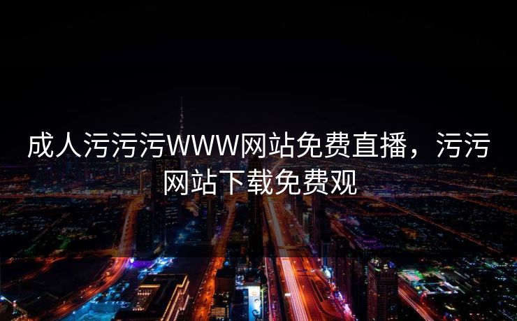 成人污污污WWW网站免费直播，污污网站下载免费观