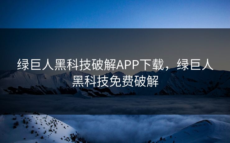 绿巨人黑科技破解APP下载，绿巨人黑科技免费破解