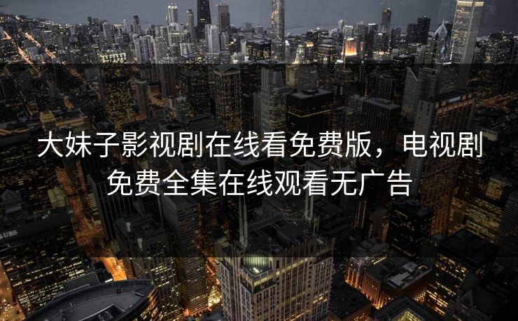 大妹子影视剧在线看免费版,电视剧免费全集在线观看无广告