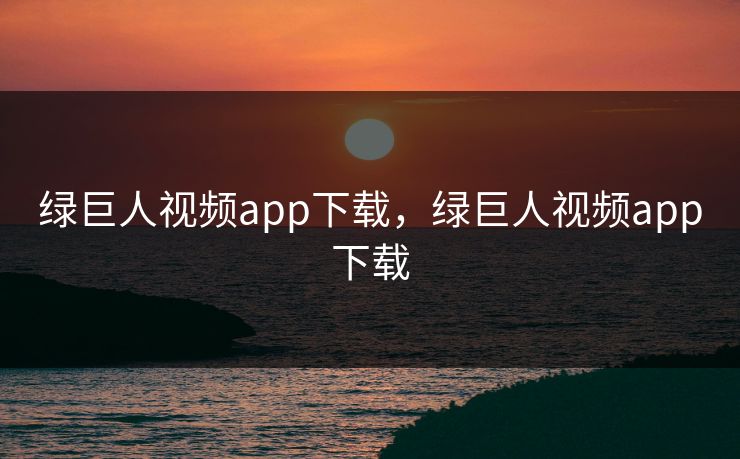 绿巨人视频app下载，绿巨人视频app下载