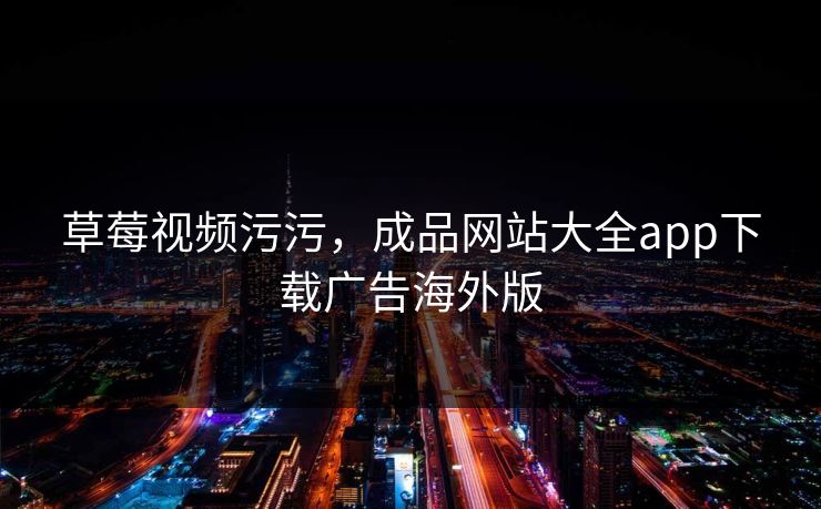 草莓视频污污,成品网站大全app下载广告海外版