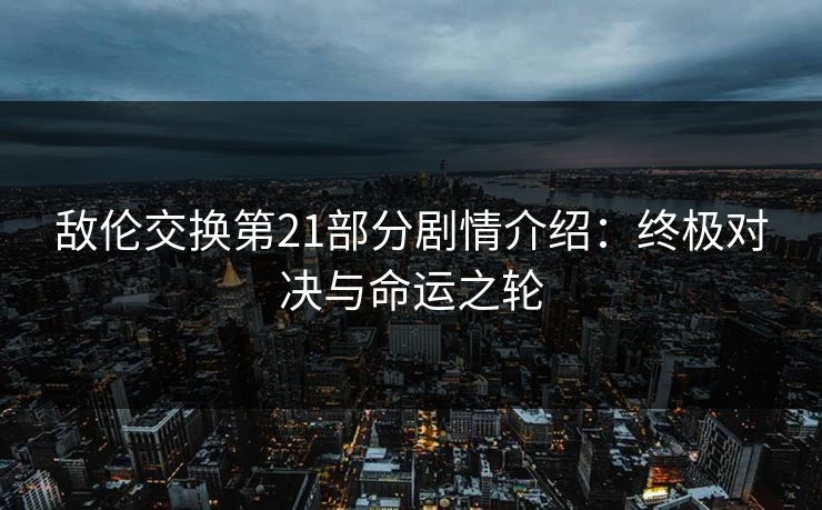 敌伦交换第21部分剧情介绍:终极对决与命运之轮