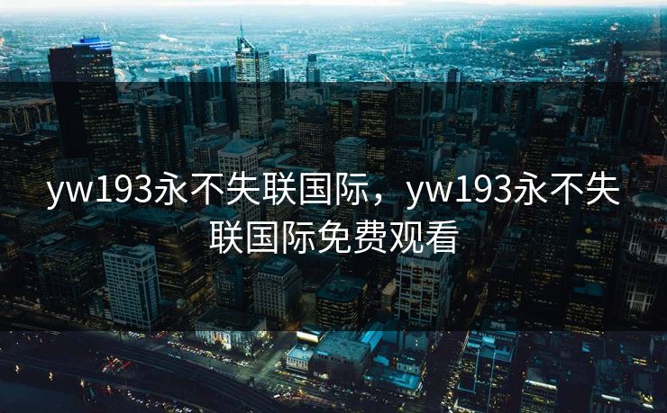 yw193永不失联国际,yw193永不失联国际免费观看