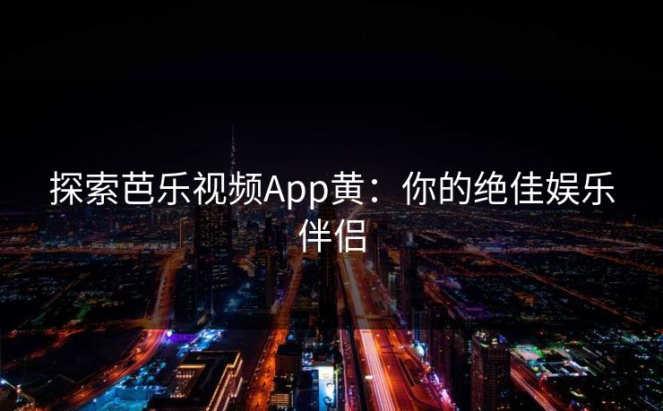 探索芭乐视频App黄:你的绝佳娱乐伴侣
