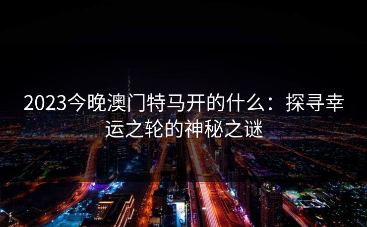 2023今晚澳门特马开的什么:探寻幸运之轮的神秘之谜