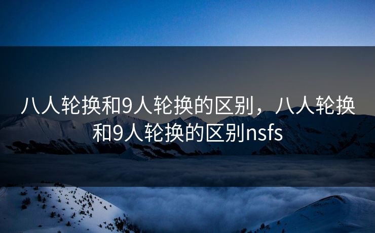 八人轮换和9人轮换的区别,八人轮换和9人轮换的区别nsfs
