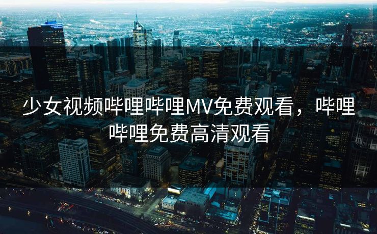少女视频哔哩哔哩MV免费观看,哔哩哔哩免费高清观看