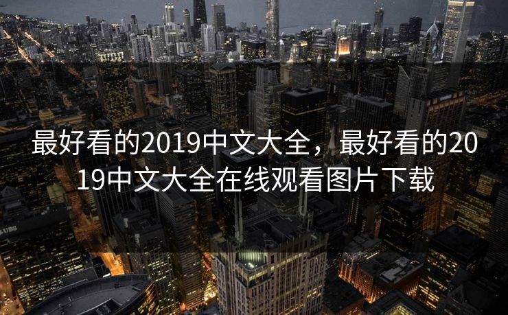 最好看的2019中文大全,最好看的2019中文大全在线观看图片下载