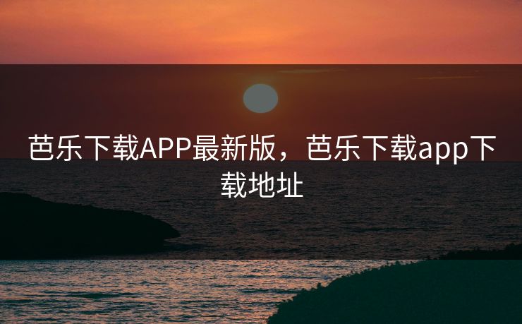 芭乐下载APP最新版,芭乐下载app下载地址