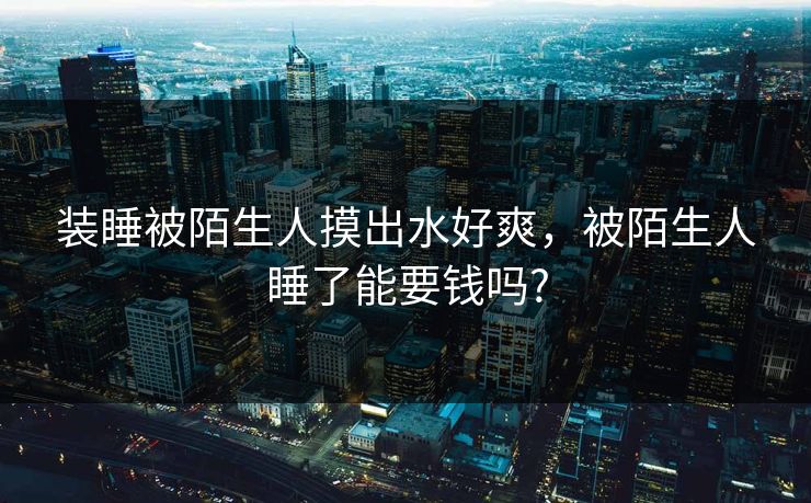 装睡被陌生人摸出水好爽,被陌生人睡了能要钱吗?