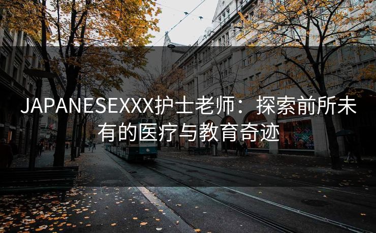 JAPANESEXXX护士老师:探索前所未有的医疗与教育奇迹