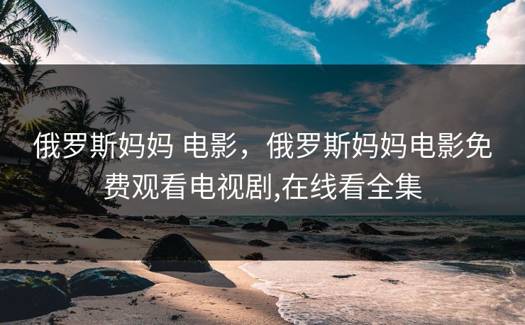 俄罗斯妈妈 电影,俄罗斯妈妈电影免费观看电视剧,在线看全集