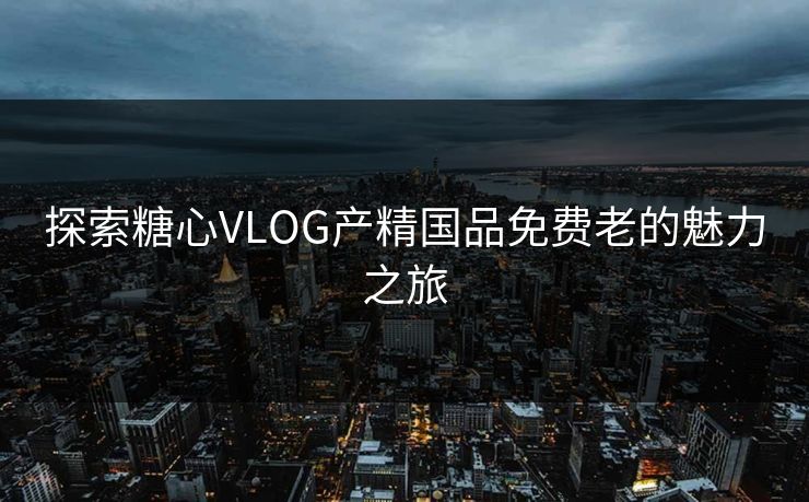 探索糖心VLOG产精国品免费老的魅力之旅