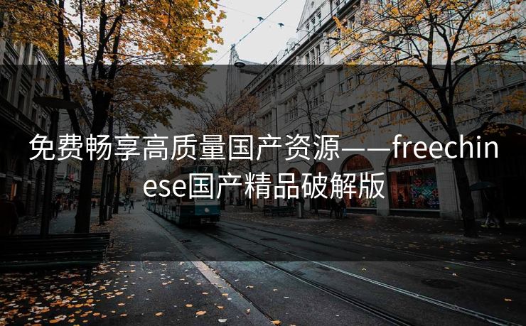 免费畅享高质量国产资源——freechinese国产精品破解版