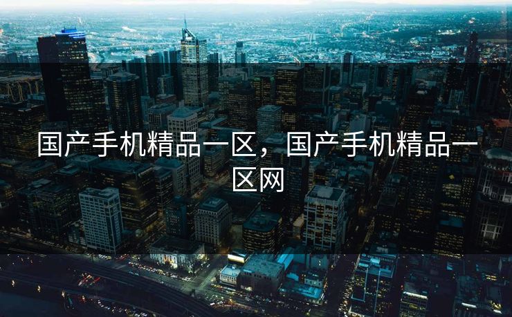 国产手机精品一区,国产手机精品一区网