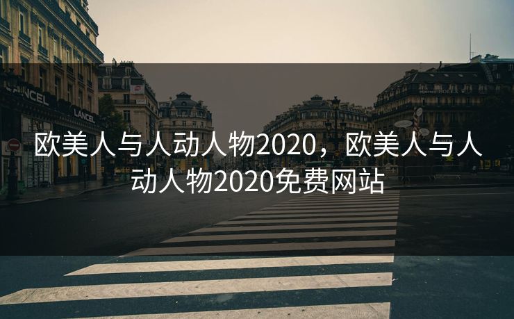 欧美人与人动人物2020,欧美人与人动人物2020免费网站