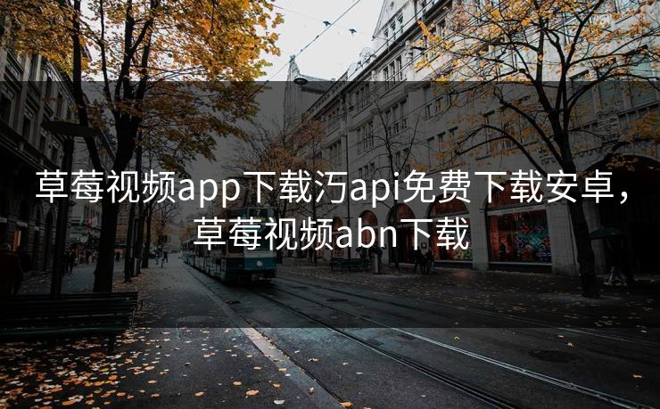 草莓视频app下载汅api免费下载安卓,草莓视频abn下载