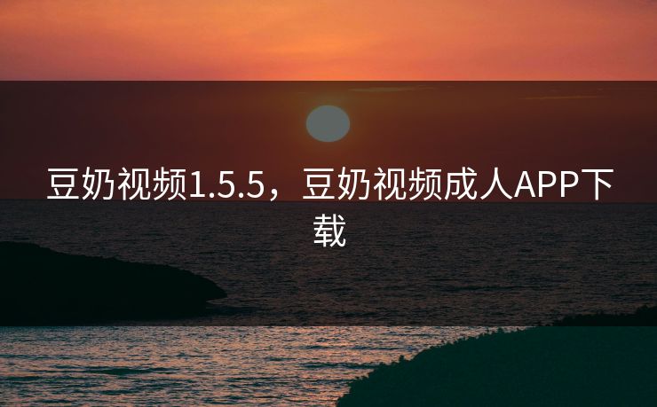 豆奶视频1.5.5，豆奶视频成人APP下载