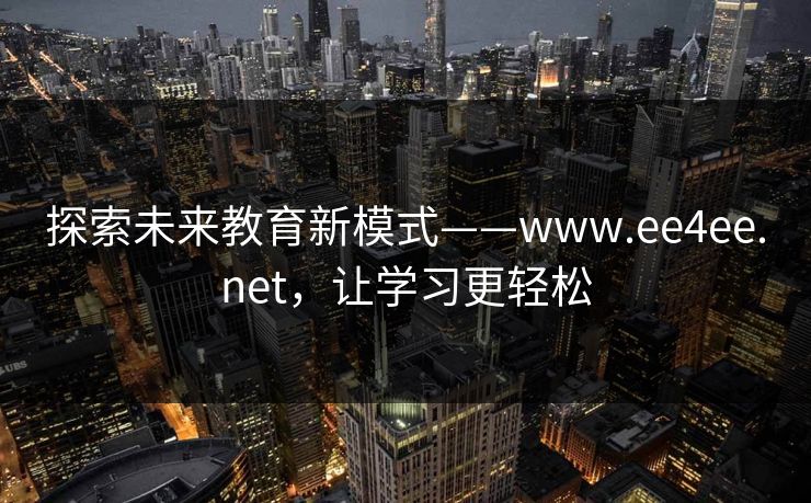 探索未来教育新模式——www.ee4ee.net,让学习更轻松 探索未来教育新模式——www.ee4ee.net,让学习更轻松