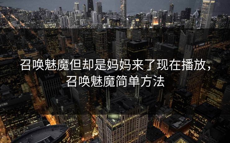 召唤魅魔但却是妈妈来了现在播放,召唤魅魔简单方法 召唤魅魔但却是妈妈来了现在播放,召唤魅魔简单方法