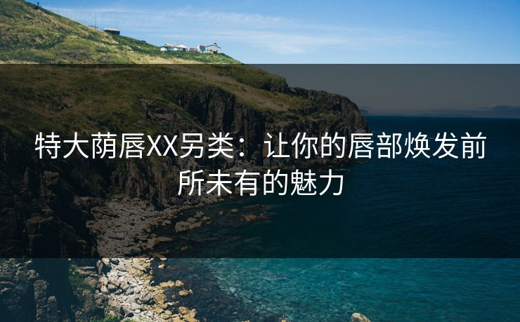 特大荫唇XX另类：让你的唇部焕发前所未有的魅力
