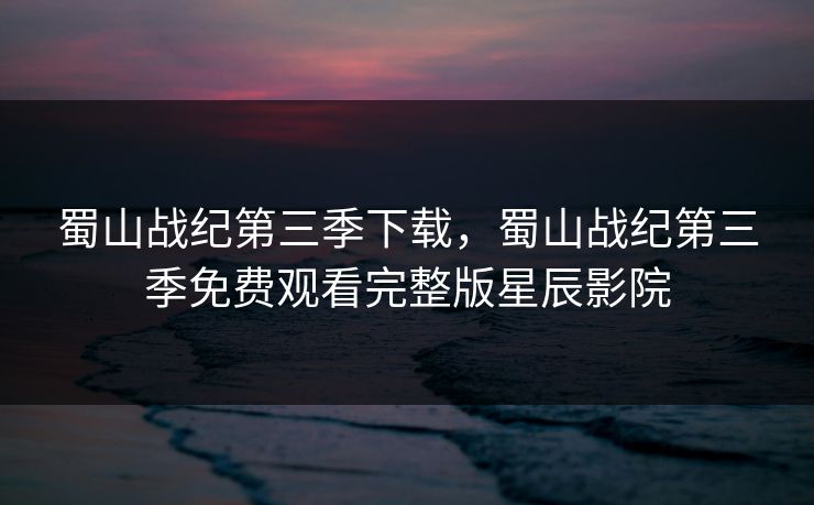 蜀山战纪第三季下载,蜀山战纪第三季免费观看完整版星辰影院 蜀山战纪第三季下载,蜀山战纪第三季免费观看完整版星辰影院