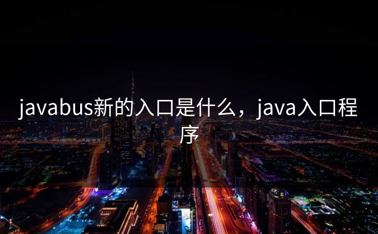 javabus新的入口是什么,java入口程序 javabus新的入口是什么,java入口程序