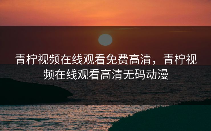 青柠视频在线观看免费高清,青柠视频在线观看高清无码动漫 青柠视频在线观看免费高清,青柠视频在线观看高清无码动漫
