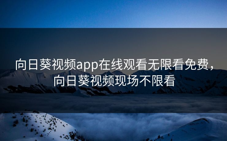 向日葵视频app在线观看无限看免费,向日葵视频现场不限看 向日葵视频app在线观看无限看免费,向日葵视频现场不限看