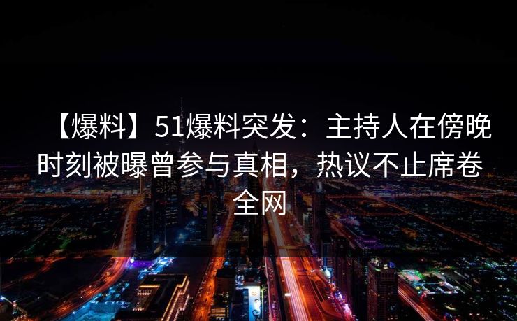 【爆料】51爆料突发：主持人在傍晚时刻被曝曾参与真相，热议不止席卷全网