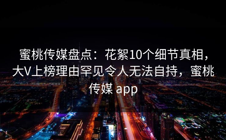 蜜桃传媒盘点:花絮10个细节真相,大V上榜理由罕见令人无法自持,蜜桃传媒 app 蜜桃传媒盘点:花絮10个细节真相,大V上榜理由罕见令人无法自持,蜜桃传媒 app