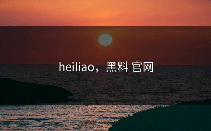 heiliao,黑料 官网 heiliao,黑料 官网