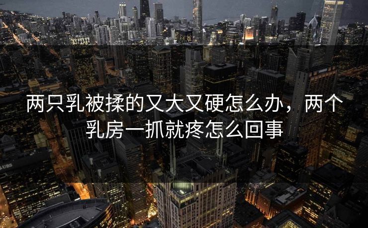 两只乳被揉的又大又硬怎么办，两个乳房一抓就疼怎么回事