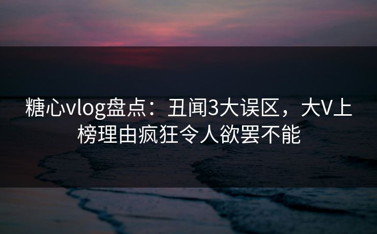 糖心vlog盘点:丑闻3大误区,大V上榜理由疯狂令人欲罢不能 糖心vlog盘点:丑闻3大误区,大V上榜理由疯狂令人欲罢不能