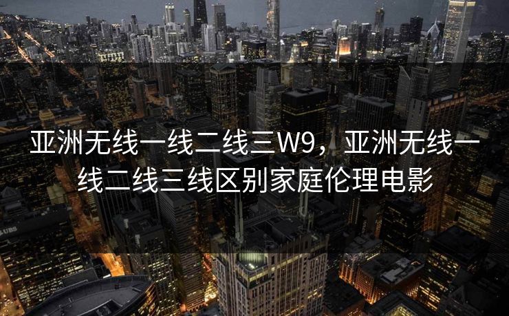 亚洲无线一线二线三W9,亚洲无线一线二线三线区别家庭伦理电影 亚洲无线一线二线三W9,亚洲无线一线二线三线区别家庭伦理电影