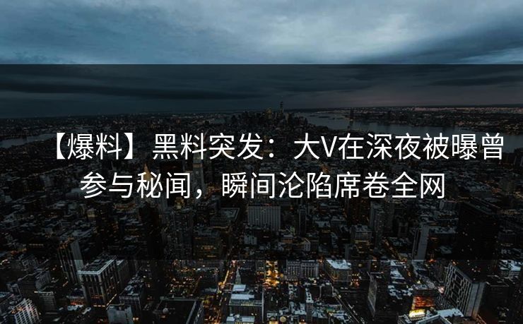 【爆料】黑料突发：大V在深夜被曝曾参与秘闻，瞬间沦陷席卷全网